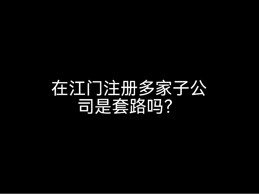 在江門注冊多家子公司是套路嗎？